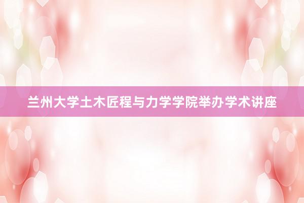 兰州大学土木匠程与力学学院举办学术讲座