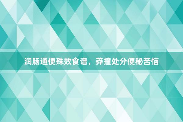 润肠通便殊效食谱，莽撞处分便秘苦恼
