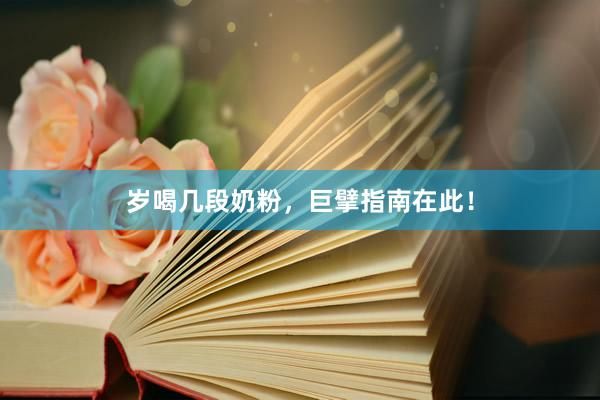 岁喝几段奶粉，巨擘指南在此！